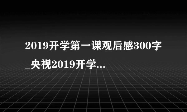2019开学第一课观后感300字_央视2019开学第一课观后感10篇