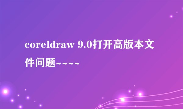 coreldraw 9.0打开高版本文件问题~~~~