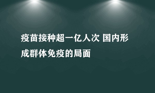 疫苗接种超一亿人次 国内形成群体免疫的局面