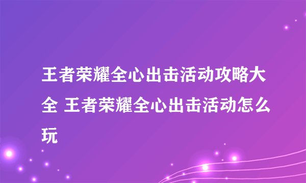 王者荣耀全心出击活动攻略大全 王者荣耀全心出击活动怎么玩