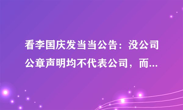 看李国庆发当当公告：没公司公章声明均不代表公司，而当当称公章已失效？哪方说法对？