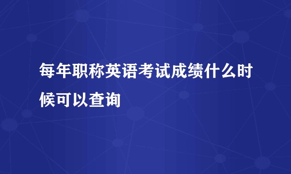 每年职称英语考试成绩什么时候可以查询