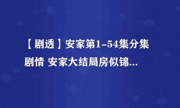 【剧透】安家第1-54集分集剧情 安家大结局房似锦徐文昌终于在一起了