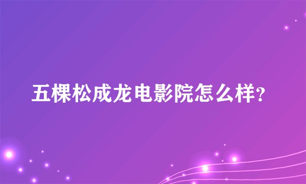 五棵松成龙电影院怎么样？