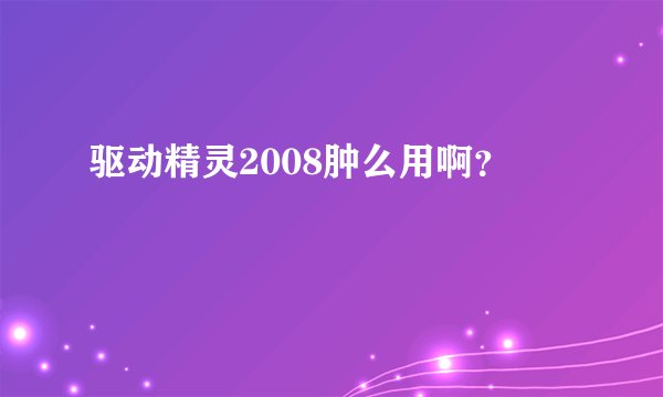 驱动精灵2008肿么用啊？