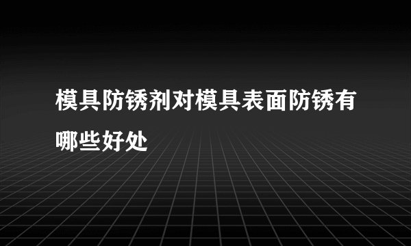 模具防锈剂对模具表面防锈有哪些好处