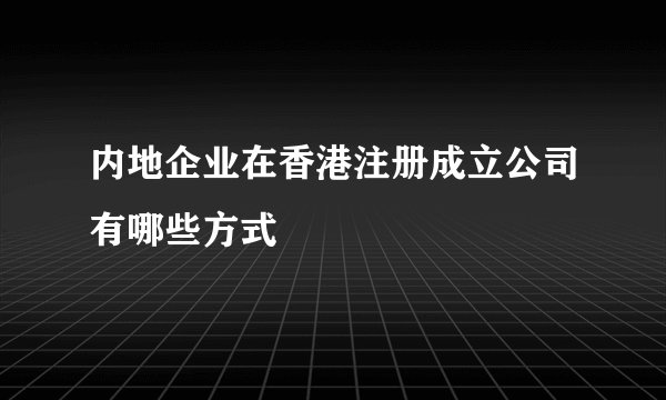 内地企业在香港注册成立公司有哪些方式