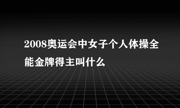 2008奥运会中女子个人体操全能金牌得主叫什么