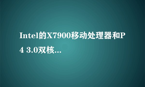 Intel的X7900移动处理器和P4 3.0双核桌面处理器对比性能差多少?