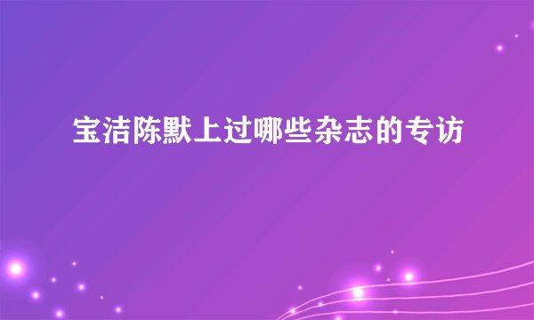 宝洁陈默上过哪些杂志的专访