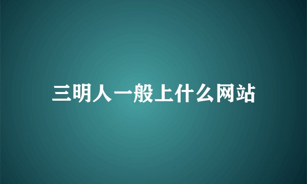 三明人一般上什么网站