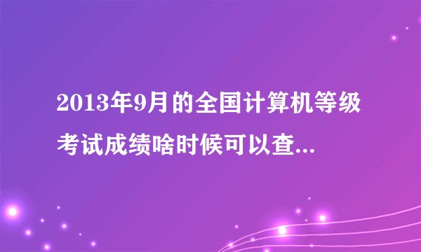 2013年9月的全国计算机等级考试成绩啥时候可以查询？查询方式有哪些？我在辽宁省考的。