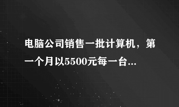 电脑公司销售一批计算机，第一个月以5500元每一台的价格出售60台，第二个月起降价，以5000元一