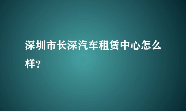 深圳市长深汽车租赁中心怎么样？