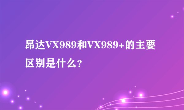 昂达VX989和VX989+的主要区别是什么?