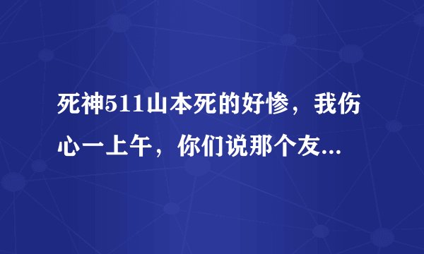 死神511山本死的好惨，我伤心一上午，你们说那个友哈巴赫死的会比山本惨吗，山本可能复活吗