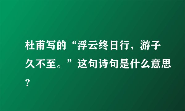 杜甫写的“浮云终日行，游子久不至。”这句诗句是什么意思？
