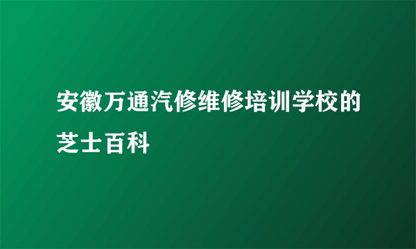 安徽万通汽修维修培训学校的芝士百科