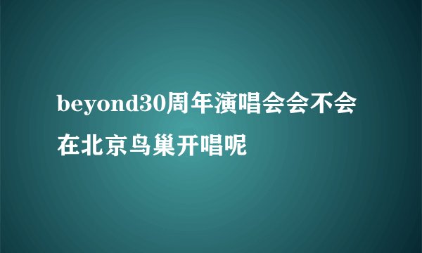 beyond30周年演唱会会不会在北京鸟巢开唱呢