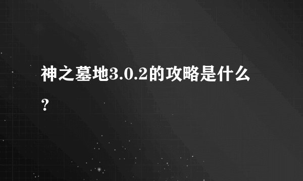神之墓地3.0.2的攻略是什么？