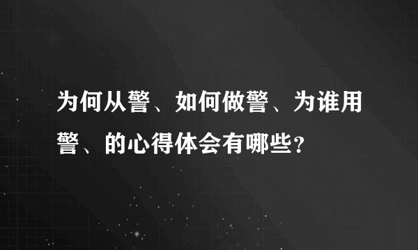 为何从警、如何做警、为谁用警、的心得体会有哪些？