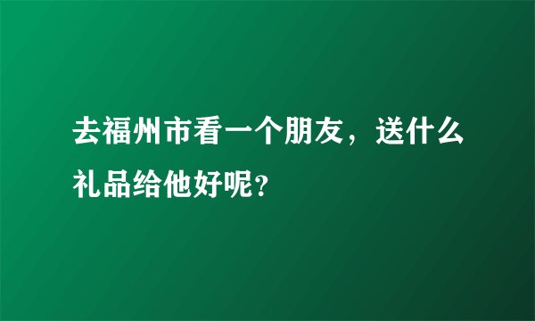 去福州市看一个朋友，送什么礼品给他好呢？