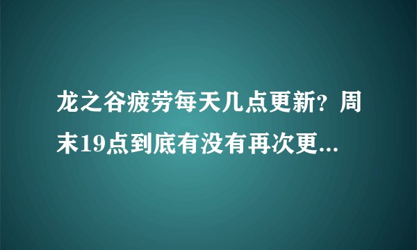 龙之谷疲劳每天几点更新？周末19点到底有没有再次更新700点？周疲劳怎么用?