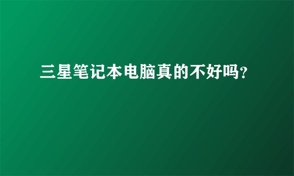 三星笔记本电脑真的不好吗？