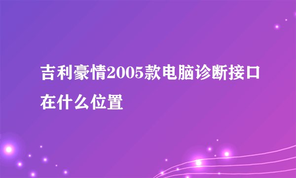 吉利豪情2005款电脑诊断接口在什么位置