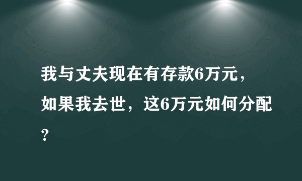 我与丈夫现在有存款6万元，如果我去世，这6万元如何分配？