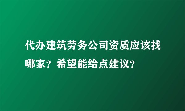 代办建筑劳务公司资质应该找哪家？希望能给点建议？