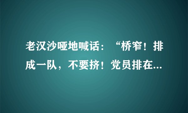 老汉沙哑地喊话:“桥窄!排成一队,不要挤!党员排在后边!”运用了许多短句,让我感受到了什么