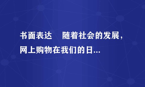 书面表达    随着社会的发展，网上购物在我们的日常生活中已成为一种流行的购物方式。请根据下表提示，谈谈网上购物的利与弊。    提示: Advantages: 方便(convenient)；24小时营业；不用出家门    Disadvantages: 看不见物品；容易受到欺骗(be cheated)；不能享受到和朋友一起购物的乐趣。    要求：1.语句流畅，书写规范；    2.包含提示内容，并可适当发挥；    3.词数80左右；    4.文中不能出现人名、地名等真实信息。