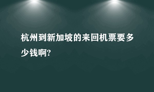 杭州到新加坡的来回机票要多少钱啊?