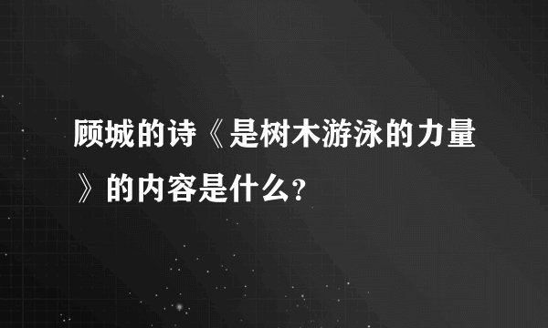 顾城的诗《是树木游泳的力量》的内容是什么？