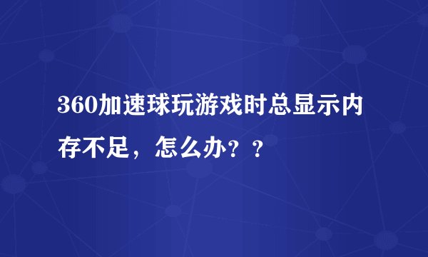 360加速球玩游戏时总显示内存不足，怎么办？？