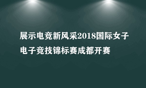 展示电竞新风采2018国际女子电子竞技锦标赛成都开赛