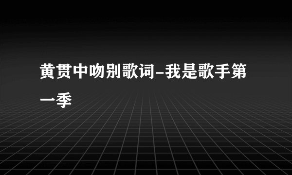 黄贯中吻别歌词-我是歌手第一季