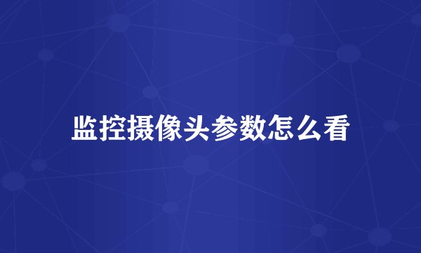 监控摄像头参数怎么看