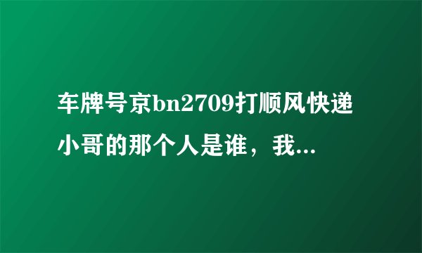 车牌号京bn2709打顺风快递小哥的那个人是谁，我会持续关注事件进展情况