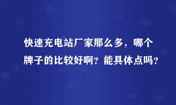 快速充电站厂家那么多，哪个牌子的比较好啊？能具体点吗？