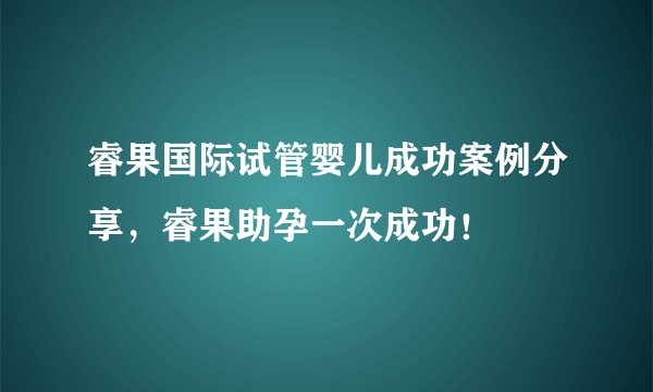 睿果国际试管婴儿成功案例分享，睿果助孕一次成功！