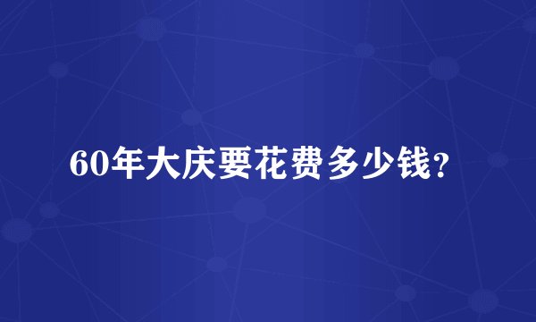 60年大庆要花费多少钱？