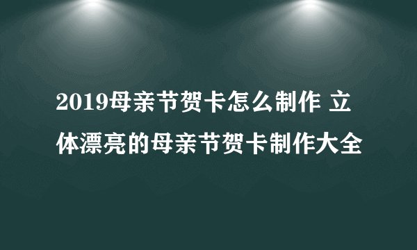 2019母亲节贺卡怎么制作 立体漂亮的母亲节贺卡制作大全