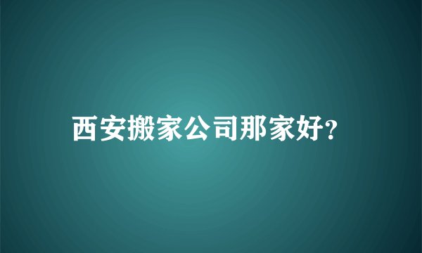 西安搬家公司那家好？