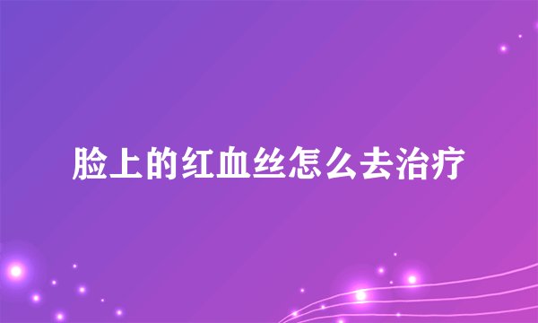 脸上的红血丝怎么去治疗