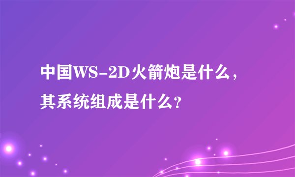 中国WS-2D火箭炮是什么,其系统组成是什么?
