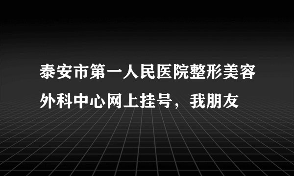 泰安市第一人民医院整形美容外科中心网上挂号，我朋友