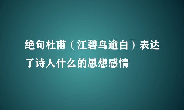 绝句杜甫（江碧鸟逾白）表达了诗人什么的思想感情