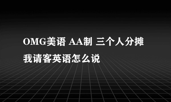 OMG美语 AA制 三个人分摊 我请客英语怎么说